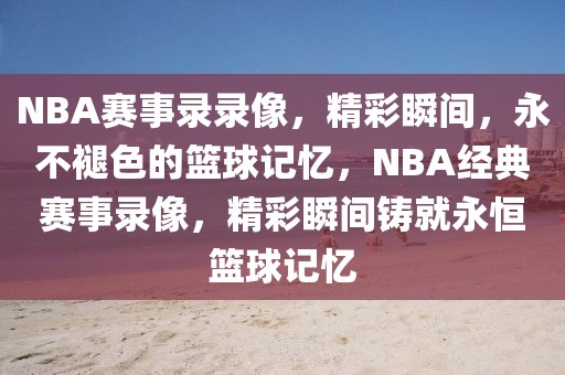 NBA赛事录录像，精彩瞬间，永不褪色的篮球记忆，NBA经典赛事录像，精彩瞬间铸就永恒篮球记忆