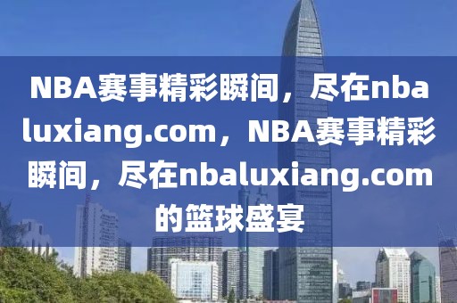 NBA赛事精彩瞬间，尽在nbaluxiang.com，NBA赛事精彩瞬间，尽在nbaluxiang.com的篮球盛宴