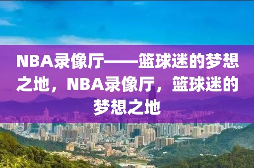 NBA录像厅——篮球迷的梦想之地，NBA录像厅，篮球迷的梦想之地