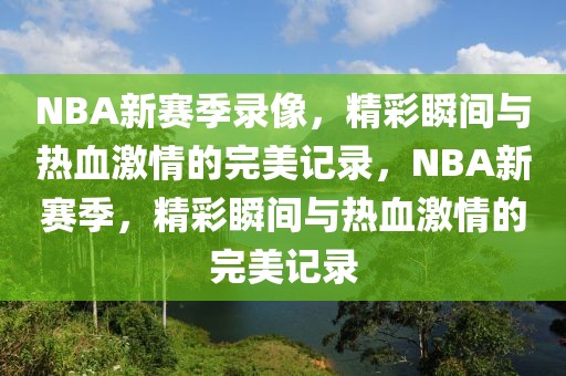 NBA新赛季录像，精彩瞬间与热血激情的完美记录，NBA新赛季，精彩瞬间与热血激情的完美记录