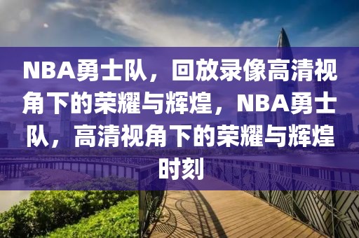 NBA勇士队，回放录像高清视角下的荣耀与辉煌，NBA勇士队，高清视角下的荣耀与辉煌时刻