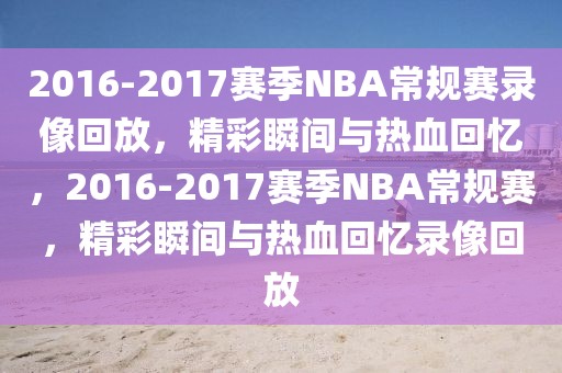 2016-2017赛季NBA常规赛录像回放，精彩瞬间与热血回忆，2016-2017赛季NBA常规赛，精彩瞬间与热血回忆录像回放