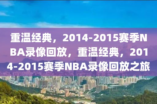 重温经典，2014-2015赛季NBA录像回放，重温经典，2014-2015赛季NBA录像回放之旅