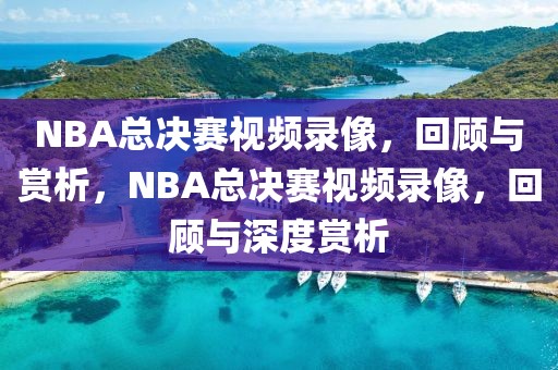 NBA总决赛视频录像，回顾与赏析，NBA总决赛视频录像，回顾与深度赏析