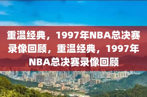 重温经典，1997年NBA总决赛录像回顾，重温经典，1997年NBA总决赛录像回顾