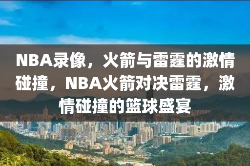 NBA录像，火箭与雷霆的激情碰撞，NBA火箭对决雷霆，激情碰撞的篮球盛宴