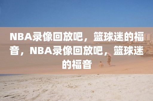 NBA录像回放吧，篮球迷的福音，NBA录像回放吧，篮球迷的福音