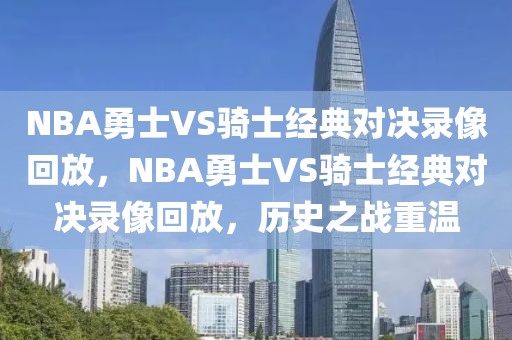 NBA勇士VS骑士经典对决录像回放，NBA勇士VS骑士经典对决录像回放，历史之战重温