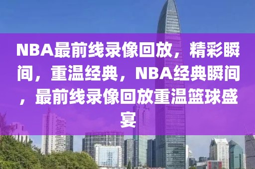 NBA最前线录像回放，精彩瞬间，重温经典，NBA经典瞬间，最前线录像回放重温篮球盛宴