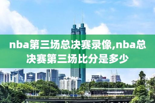 nba第三场总决赛录像,nba总决赛第三场比分是多少