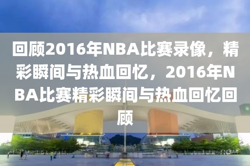 回顾2016年NBA比赛录像，精彩瞬间与热血回忆，2016年NBA比赛精彩瞬间与热血回忆回顾