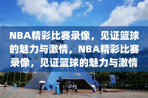 NBA精彩比赛录像，见证篮球的魅力与激情，NBA精彩比赛录像，见证篮球的魅力与激情