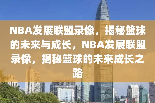 NBA发展联盟录像，揭秘篮球的未来与成长，NBA发展联盟录像，揭秘篮球的未来成长之路