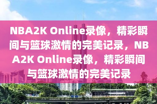 NBA2K Online录像，精彩瞬间与篮球激情的完美记录，NBA2K Online录像，精彩瞬间与篮球激情的完美记录