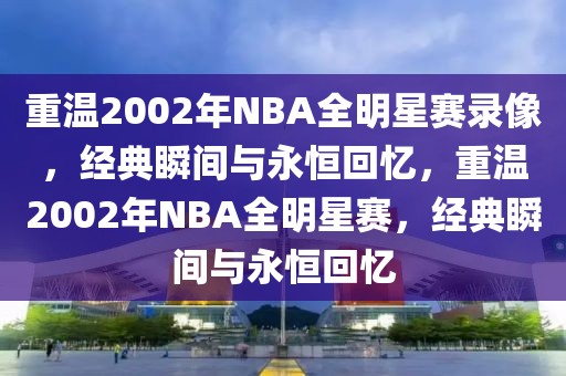 重温2002年NBA全明星赛录像，经典瞬间与永恒回忆，重温2002年NBA全明星赛，经典瞬间与永恒回忆