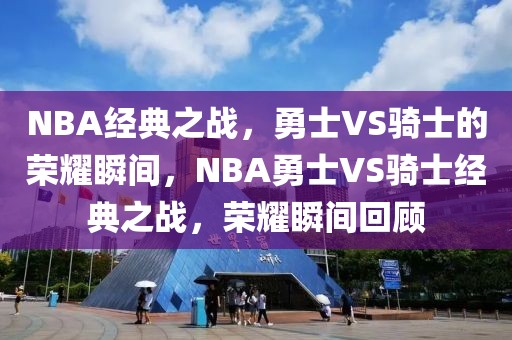 NBA经典之战，勇士VS骑士的荣耀瞬间，NBA勇士VS骑士经典之战，荣耀瞬间回顾