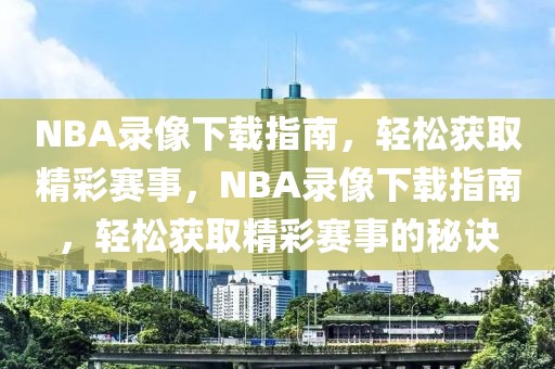 NBA录像下载指南，轻松获取精彩赛事，NBA录像下载指南，轻松获取精彩赛事的秘诀