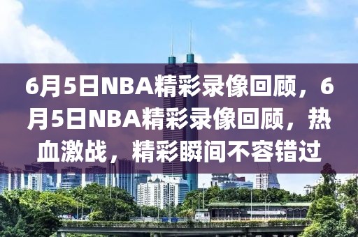 6月5日NBA精彩录像回顾，6月5日NBA精彩录像回顾，热血激战，精彩瞬间不容错过