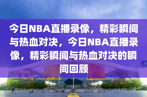 今日NBA直播录像，精彩瞬间与热血对决，今日NBA直播录像，精彩瞬间与热血对决的瞬间回顾