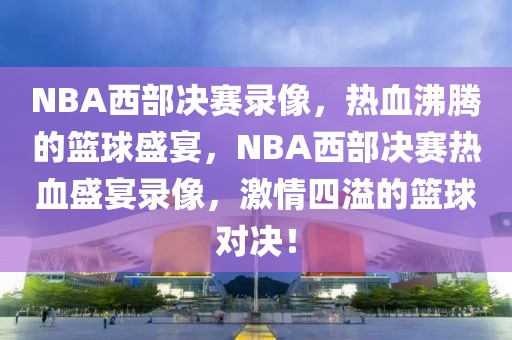 NBA西部决赛录像，热血沸腾的篮球盛宴，NBA西部决赛热血盛宴录像，激情四溢的篮球对决！