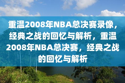 重温2008年NBA总决赛录像，经典之战的回忆与解析，重温2008年NBA总决赛，经典之战的回忆与解析