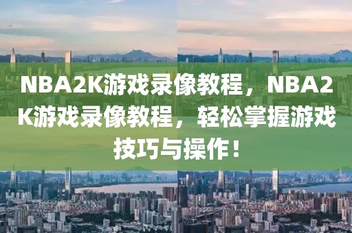 NBA2K游戏录像教程，NBA2K游戏录像教程，轻松掌握游戏技巧与操作！