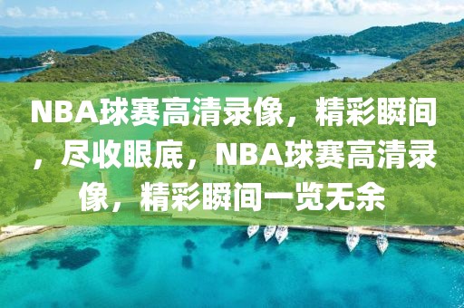 NBA球赛高清录像，精彩瞬间，尽收眼底，NBA球赛高清录像，精彩瞬间一览无余