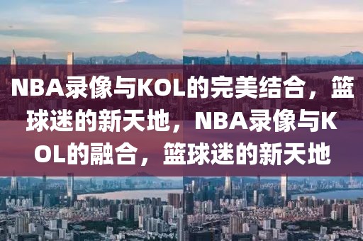 NBA录像与KOL的完美结合，篮球迷的新天地，NBA录像与KOL的融合，篮球迷的新天地