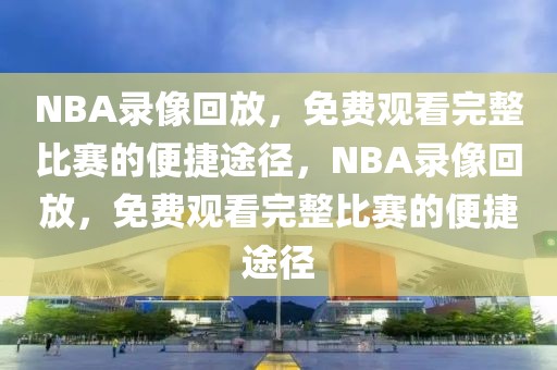 NBA录像回放，免费观看完整比赛的便捷途径，NBA录像回放，免费观看完整比赛的便捷途径