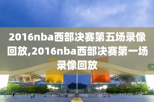 2016nba西部决赛第五场录像回放,2016nba西部决赛第一场录像回放