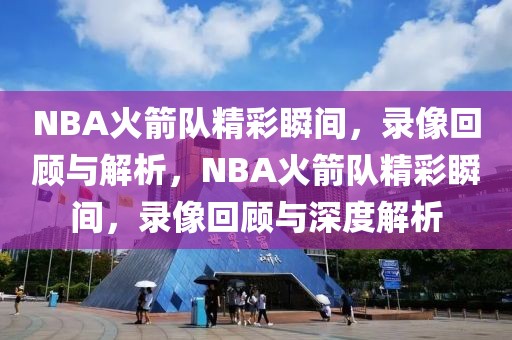 NBA火箭队精彩瞬间，录像回顾与解析，NBA火箭队精彩瞬间，录像回顾与深度解析