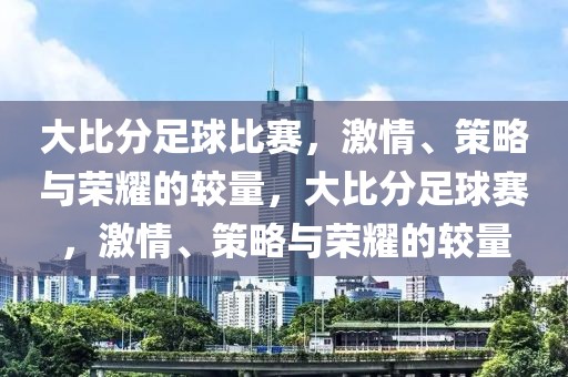 大比分足球比赛，激情、策略与荣耀的较量，大比分足球赛，激情、策略与荣耀的较量