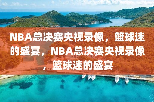 NBA总决赛央视录像，篮球迷的盛宴，NBA总决赛央视录像，篮球迷的盛宴