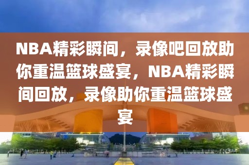 NBA精彩瞬间，录像吧回放助你重温篮球盛宴，NBA精彩瞬间回放，录像助你重温篮球盛宴