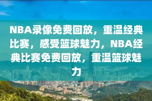 NBA录像免费回放，重温经典比赛，感受篮球魅力，NBA经典比赛免费回放，重温篮球魅力