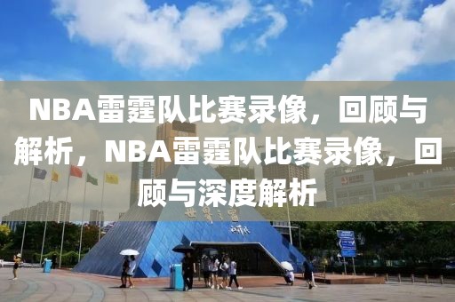 NBA雷霆队比赛录像，回顾与解析，NBA雷霆队比赛录像，回顾与深度解析