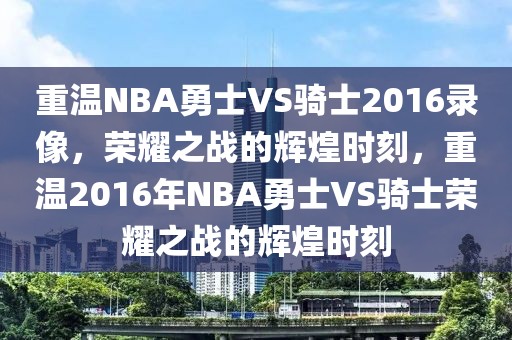 重温NBA勇士VS骑士2016录像，荣耀之战的辉煌时刻，重温2016年NBA勇士VS骑士荣耀之战的辉煌时刻