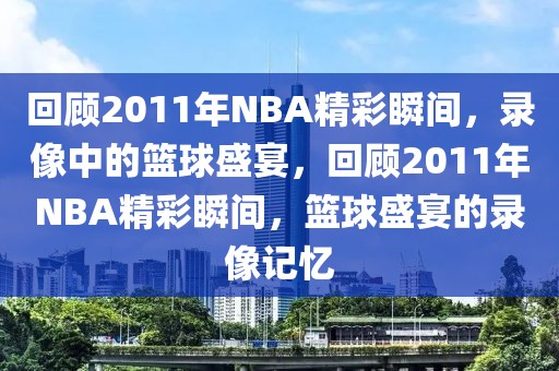 回顾2011年NBA精彩瞬间，录像中的篮球盛宴，回顾2011年NBA精彩瞬间，篮球盛宴的录像记忆