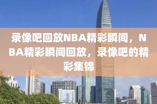 录像吧回放NBA精彩瞬间，NBA精彩瞬间回放，录像吧的精彩集锦