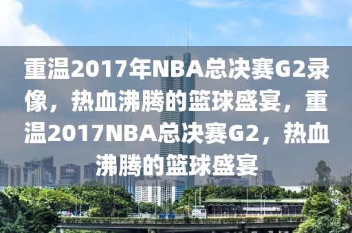 重温2017年NBA总决赛G2录像，热血沸腾的篮球盛宴，重温2017NBA总决赛G2，热血沸腾的篮球盛宴