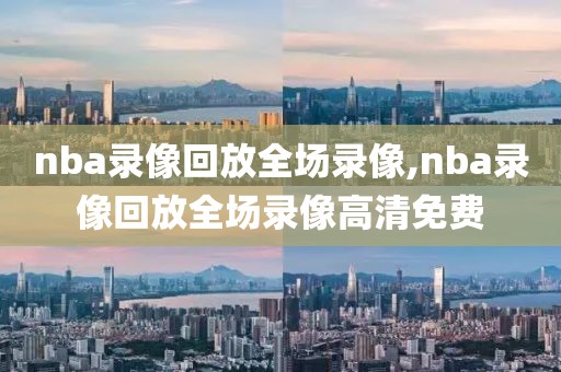 nba录像回放全场录像,nba录像回放全场录像高清免费