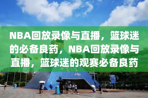 NBA回放录像与直播，篮球迷的必备良药，NBA回放录像与直播，篮球迷的观赛必备良药