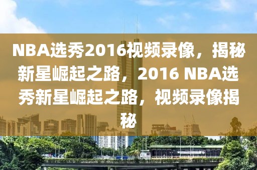 NBA选秀2016视频录像，揭秘新星崛起之路，2016 NBA选秀新星崛起之路，视频录像揭秘