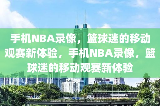 手机NBA录像，篮球迷的移动观赛新体验，手机NBA录像，篮球迷的移动观赛新体验