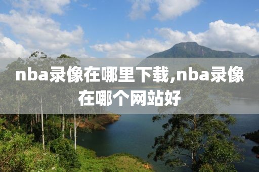 nba录像在哪里下载,nba录像在哪个网站好