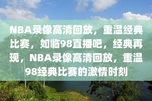 NBA录像高清回放，重温经典比赛，如临98直播吧，经典再现，NBA录像高清回放，重温98经典比赛的激情时刻