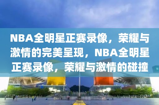 NBA全明星正赛录像，荣耀与激情的完美呈现，NBA全明星正赛录像，荣耀与激情的碰撞