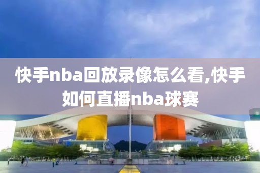 快手nba回放录像怎么看,快手如何直播nba球赛