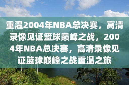 重温2004年NBA总决赛，高清录像见证篮球巅峰之战，2004年NBA总决赛，高清录像见证篮球巅峰之战重温之旅