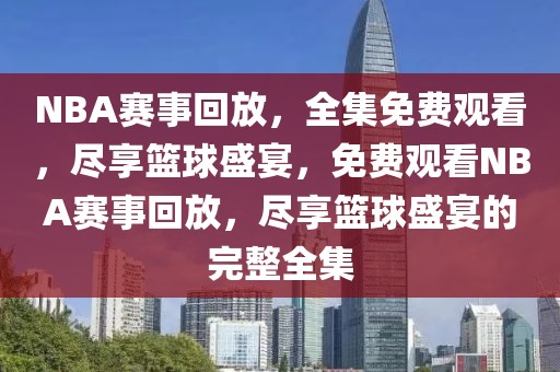 NBA赛事回放，全集免费观看，尽享篮球盛宴，免费观看NBA赛事回放，尽享篮球盛宴的完整全集